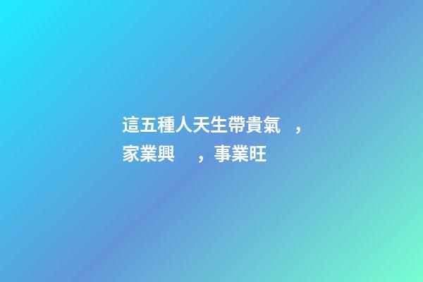 這五種人天生帶貴氣，家業興，事業旺
